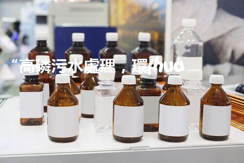 “高磷污水處理，環(huán)保先鋒，守護(hù)碧水藍(lán)天！”